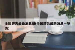 全国肺炎最新消息图(全国肺炎最新消息一览表)