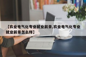【农业电气化专业就业前景,农业电气化专业就业前景怎么样】