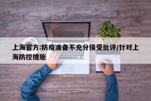 上海官方:防疫准备不充分接受批评/针对上海防控措施
