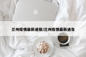 兰州疫情最新通报/兰州疫情最新通告