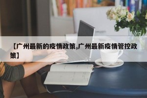 【广州最新的疫情政策,广州最新疫情管控政策】