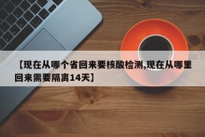 【现在从哪个省回来要核酸检测,现在从哪里回来需要隔离14天】