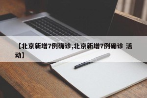 【北京新增7例确诊,北京新增7例确诊 活动】