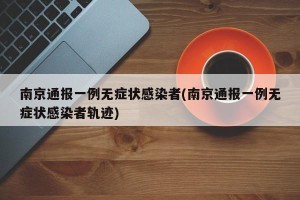 南京通报一例无症状感染者(南京通报一例无症状感染者轨迹)