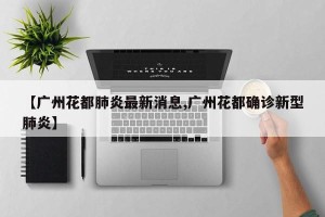 【广州花都肺炎最新消息,广州花都确诊新型肺炎】