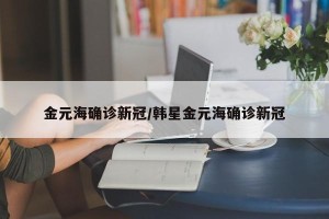 金元海确诊新冠/韩星金元海确诊新冠