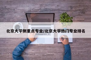 北京大学侧重点专业/北京大学热门专业排名