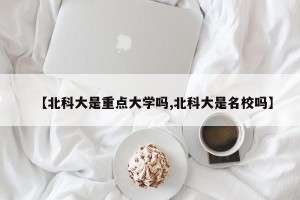 【北科大是重点大学吗,北科大是名校吗】
