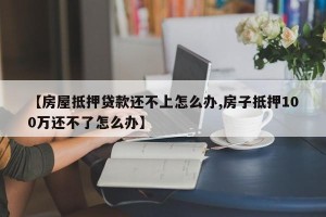 【房屋抵押贷款还不上怎么办,房子抵押100万还不了怎么办】