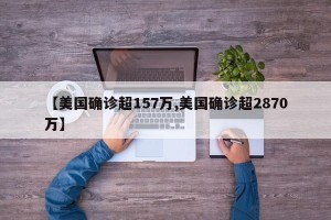 【美国确诊超157万,美国确诊超2870万】
