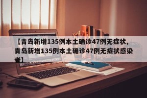 【青岛新增135例本土确诊47例无症状,青岛新增135例本土确诊47例无症状感染者】