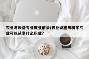 农业与设备专业就业前景/农业设施与科学专业可以从事什么职业?