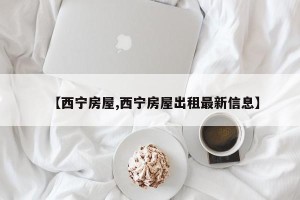 【西宁房屋,西宁房屋出租最新信息】