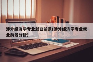 涉外经济学专业就业前景(涉外经济学专业就业前景分析)