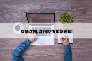 疫情沈阳/沈阳疫情紧急通知