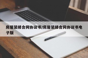 房屋装修合同协议书/房屋装修合同协议书电子版