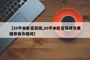 【20平米卧室装修,20平米卧室装修效果图带有衣帽间】