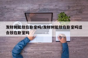 发财树能放在卧室吗/发财树能放在卧室吗适合放在卧室吗