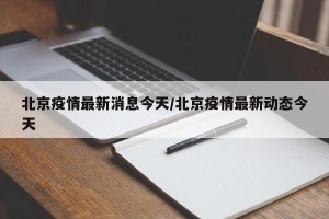 北京疫情最新消息今天/北京疫情最新动态今天