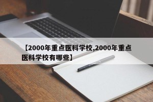 【2000年重点医科学校,2000年重点医科学校有哪些】