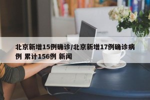 北京新增15例确诊/北京新增17例确诊病例 累计156例 新闻
