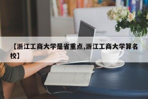 【浙江工商大学是省重点,浙江工商大学算名校】
