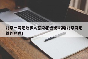 北京一网吧致多人感染老板被立案(北京网吧管的严吗)