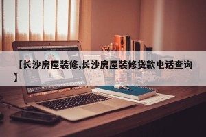 【长沙房屋装修,长沙房屋装修贷款电话查询】