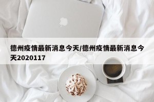 德州疫情最新消息今天/德州疫情最新消息今天2020117