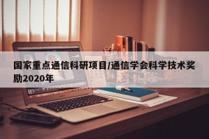 国家重点通信科研项目/通信学会科学技术奖励2020年