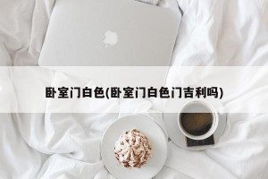 卧室门白色(卧室门白色门吉利吗)