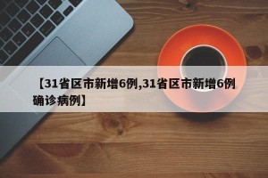 【31省区市新增6例,31省区市新增6例确诊病例】