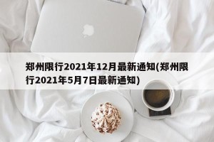 郑州限行2021年12月最新通知(郑州限行2021年5月7日最新通知)