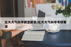 北大大气科学就业前景/北大大气科学考研要求