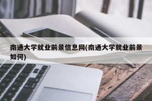 南通大学就业前景信息网(南通大学就业前景如何)