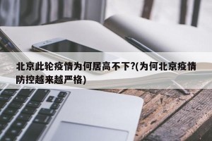北京此轮疫情为何居高不下?(为何北京疫情防控越来越严格)