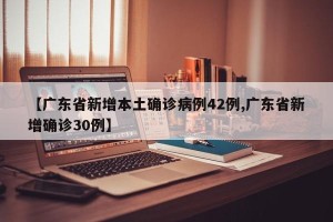 【广东省新增本土确诊病例42例,广东省新增确诊30例】