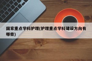国家重点学科护理(护理重点学科建设方向有哪些)