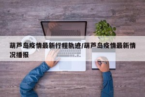 葫芦岛疫情最新行程轨迹/葫芦岛疫情最新情况播报