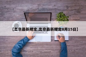 【出京最新规定,出京最新规定8月15日】