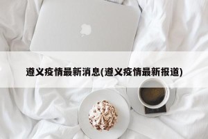 遵义疫情最新消息(遵义疫情最新报道)