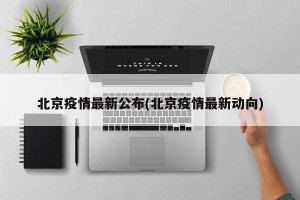 北京疫情最新公布(北京疫情最新动向)