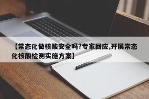 【常态化做核酸安全吗?专家回应,开展常态化核酸检测实施方案】