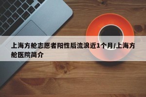 上海方舱志愿者阳性后流浪近1个月/上海方舱医院简介