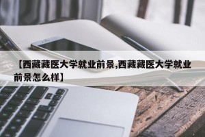 【西藏藏医大学就业前景,西藏藏医大学就业前景怎么样】