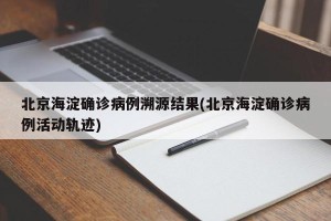 北京海淀确诊病例溯源结果(北京海淀确诊病例活动轨迹)