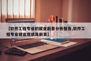 【软件工程专业的就业前景分析报告,软件工程专业就业现状及前景】