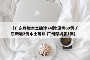 【广东昨增本土确诊74例:深圳69例,广东新增2例本土确诊 广州深圳各1例】