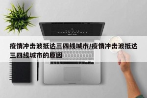 疫情冲击波抵达三四线城市/疫情冲击波抵达三四线城市的原因