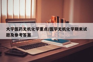 大学医药无机化学重点/医学无机化学期末试题及参考答案